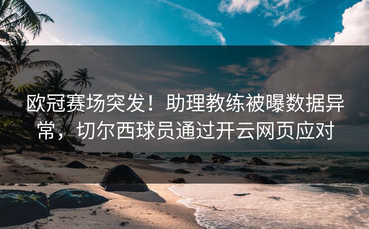 欧冠赛场突发！助理教练被曝数据异常，切尔西球员通过开云网页应对  第1张