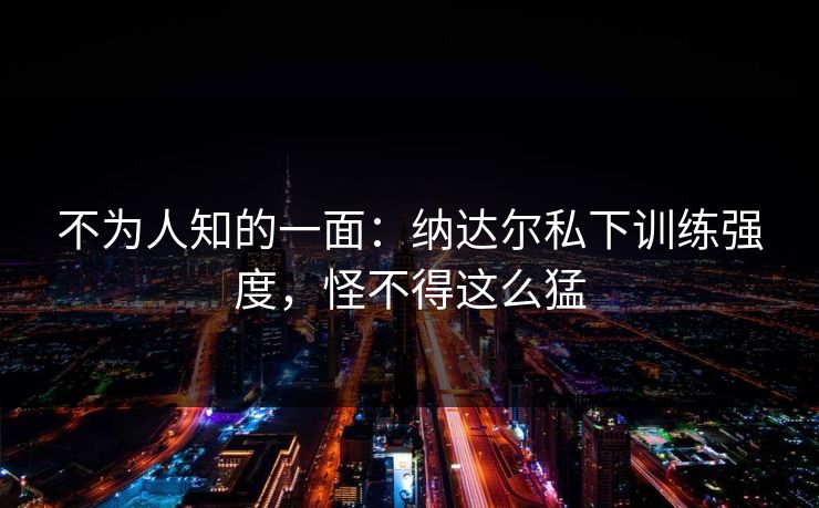 不为人知的一面：纳达尔私下训练强度，怪不得这么猛  第1张