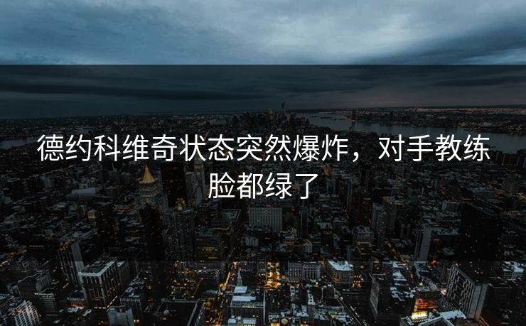 德约科维奇状态突然爆炸，对手教练脸都绿了  第1张