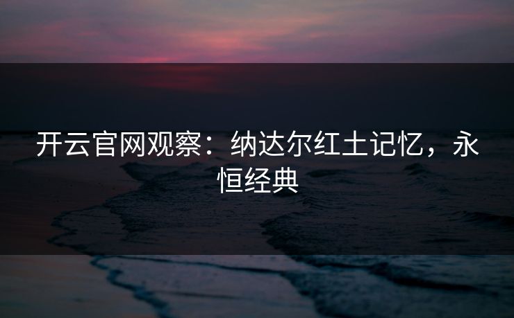 开云官网观察：纳达尔红土记忆，永恒经典