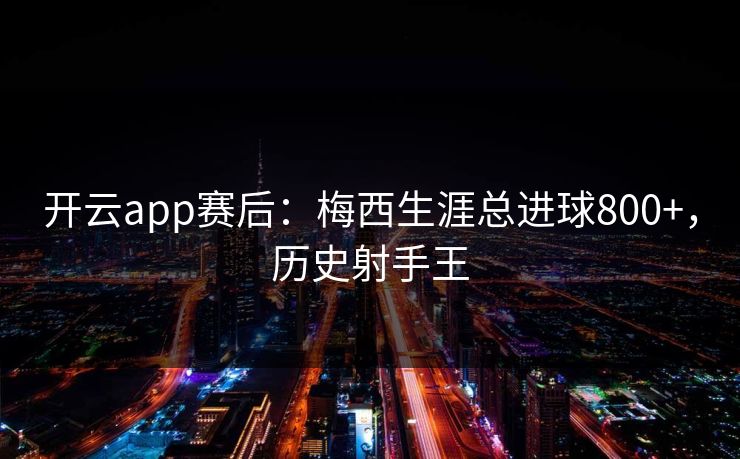 开云app赛后：梅西生涯总进球800+，历史射手王