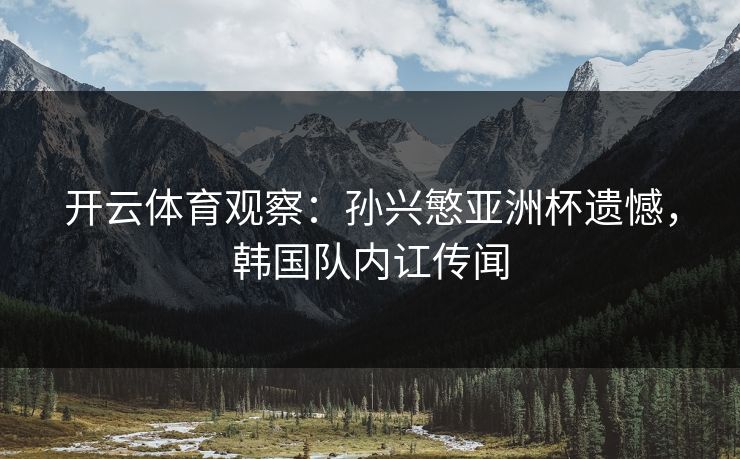 开云体育观察:孙兴慜亚洲杯遗憾,韩国队内讧传闻