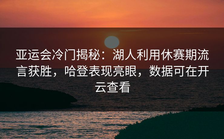 亚运会冷门揭秘：湖人利用休赛期流言获胜，哈登表现亮眼，数据可在开云查看