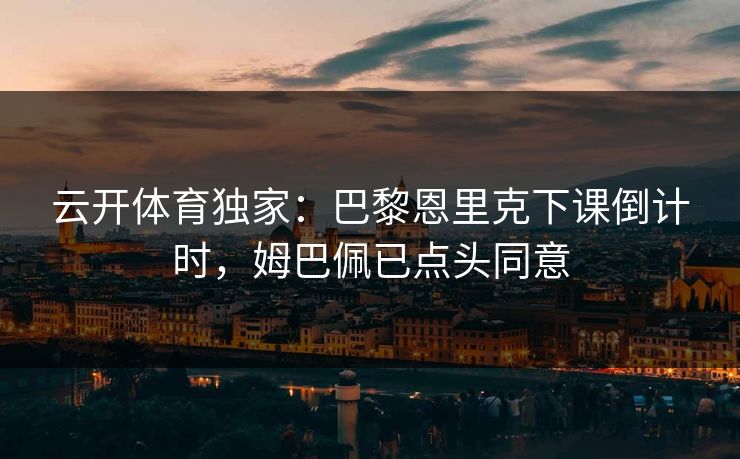 云开体育独家：巴黎恩里克下课倒计时，姆巴佩已点头同意