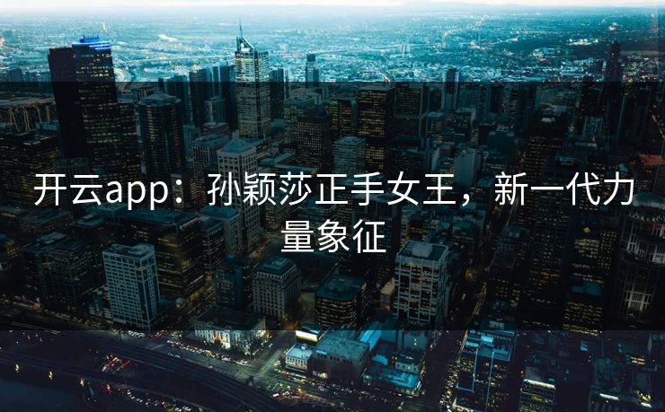 开云app:孙颖莎正手女王,新一代力量象征