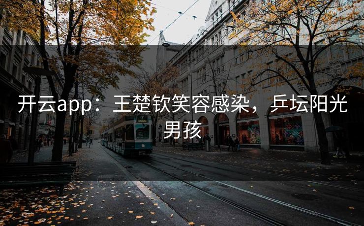 开云app:王楚钦笑容感染,乒坛阳光男孩