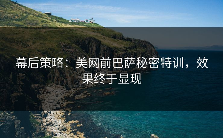幕后策略：美网前巴萨秘密特训，效果终于显现