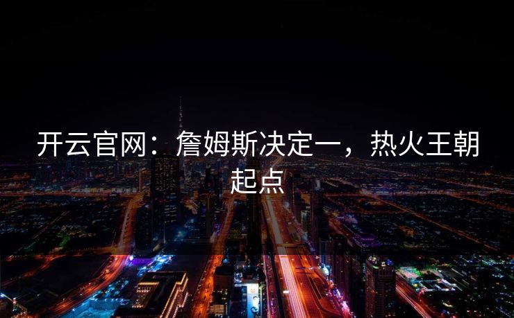 开云官网：詹姆斯决定一，热火王朝起点