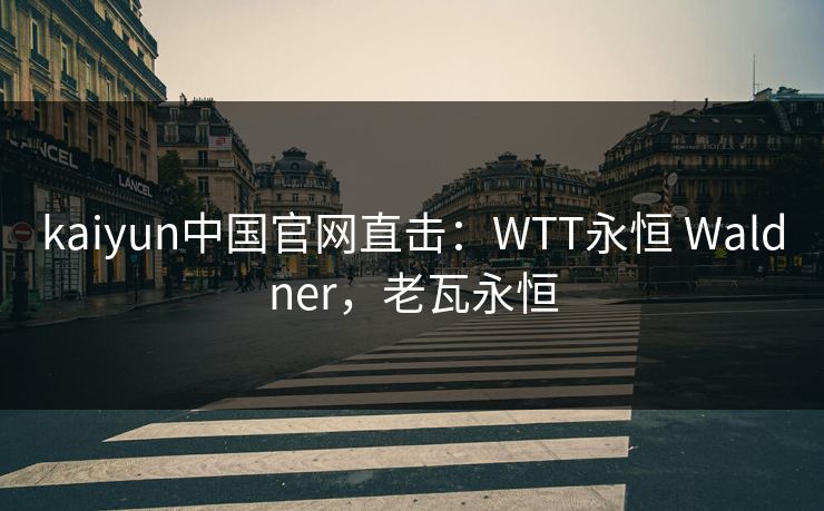 kaiyun中国官网直击：WTT永恒 Waldner，老瓦永恒