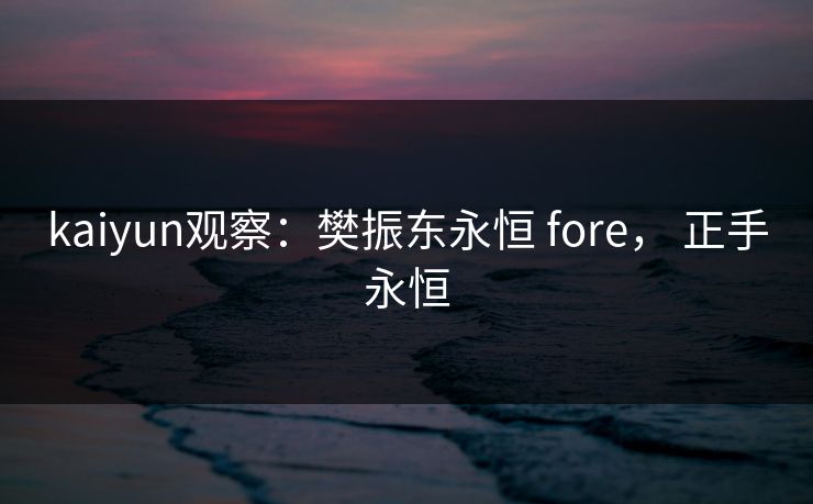 kaiyun观察：樊振东永恒 fore， 正手永恒