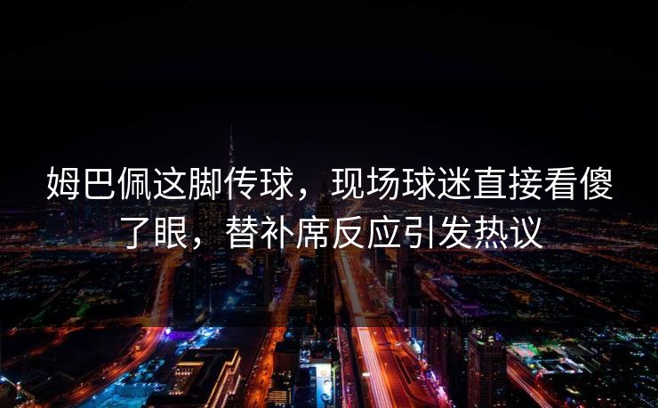姆巴佩这脚传球，现场球迷直接看傻了眼，替补席反应引发热议
