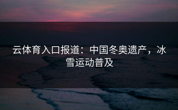 云体育入口报道:中国冬奥遗产,冰雪运动普及