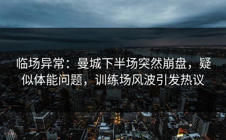 临场异常:曼城下半场突然崩盘,疑似体能问题,训练场风波引发热议