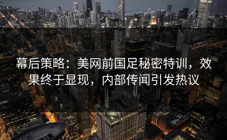 幕后策略:美网前国足秘密特训,效果终于显现,内部传闻引发热议