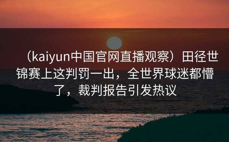 （kaiyun中国官网直播观察）田径世锦赛上这判罚一出，全世界球迷都懵了，裁判报告引发热议