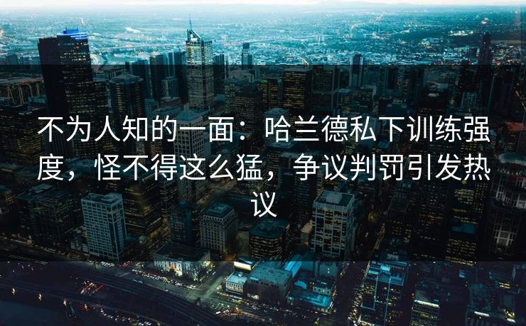 不为人知的一面：哈兰德私下训练强度，怪不得这么猛，争议判罚引发热议