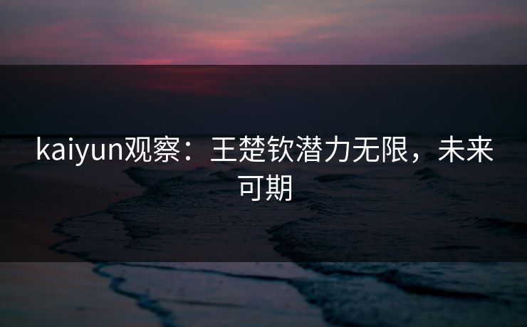 kaiyun观察：王楚钦潜力无限，未来可期