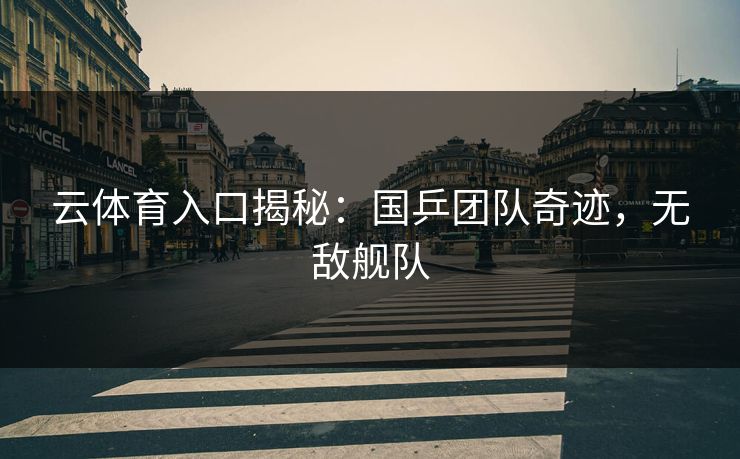 云体育入口揭秘：国乒团队奇迹，无敌舰队