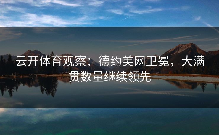 云开体育观察：德约美网卫冕，大满贯数量继续领先