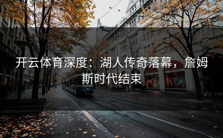 开云体育深度：湖人传奇落幕，詹姆斯时代结束