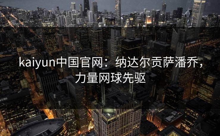 kaiyun中国官网：纳达尔贡萨潘乔，力量网球先驱