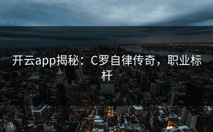 开云app揭秘：C罗自律传奇，职业标杆