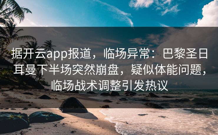 据开云app报道，临场异常：巴黎圣日耳曼下半场突然崩盘，疑似体能问题，临场战术调整引发热议