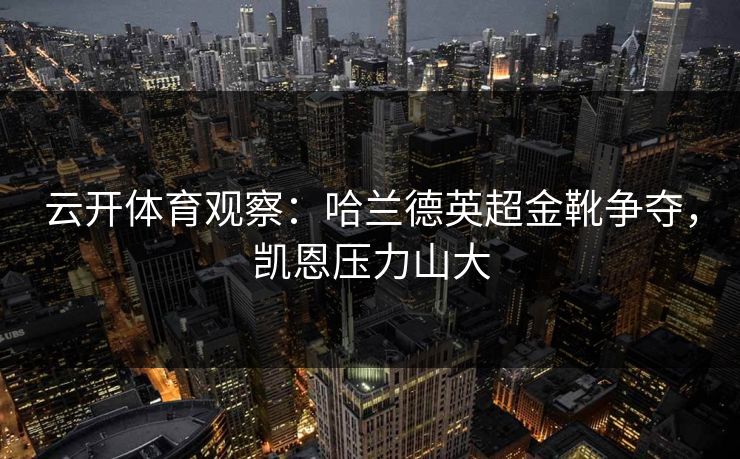 云开体育观察：哈兰德英超金靴争夺，凯恩压力山大