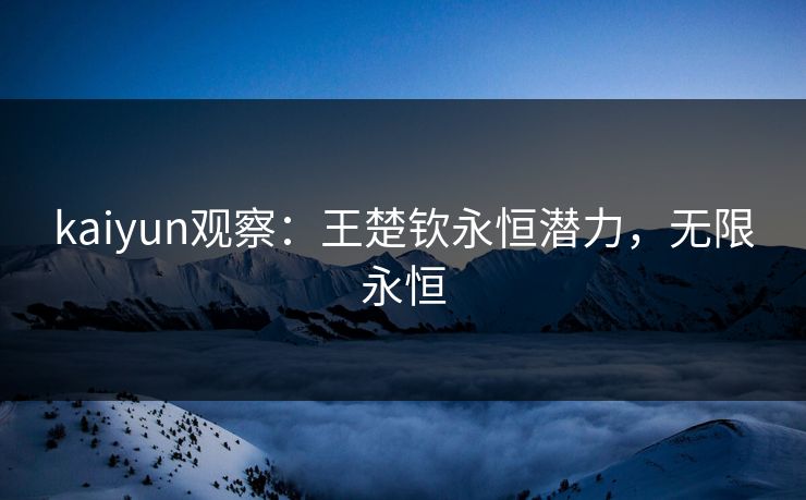 kaiyun观察：王楚钦永恒潜力，无限永恒