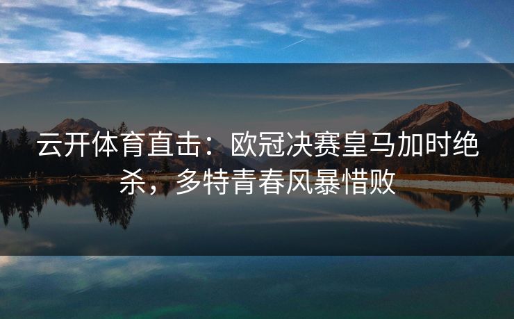 云开体育直击：欧冠决赛皇马加时绝杀，多特青春风暴惜败