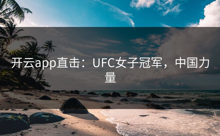 开云app直击：UFC女子冠军，中国力量