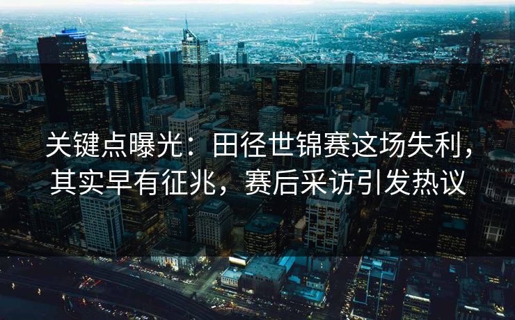 关键点曝光：田径世锦赛这场失利，其实早有征兆，赛后采访引发热议