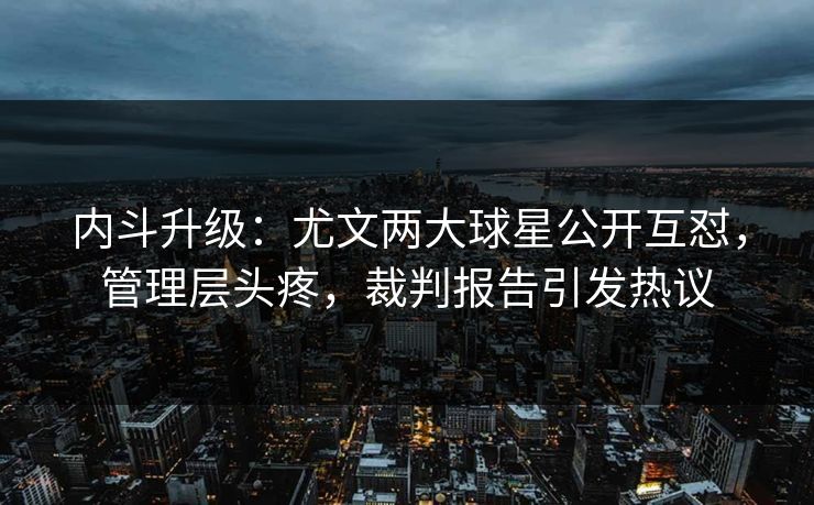 内斗升级：尤文两大球星公开互怼，管理层头疼，裁判报告引发热议