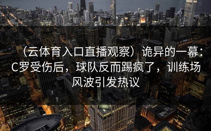 （云体育入口直播观察）诡异的一幕：C罗受伤后，球队反而踢疯了，训练场风波引发热议