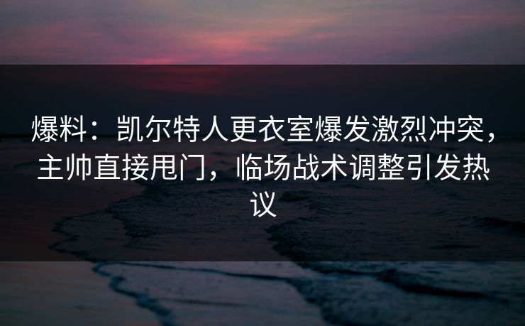 爆料：凯尔特人更衣室爆发激烈冲突，主帅直接甩门，临场战术调整引发热议