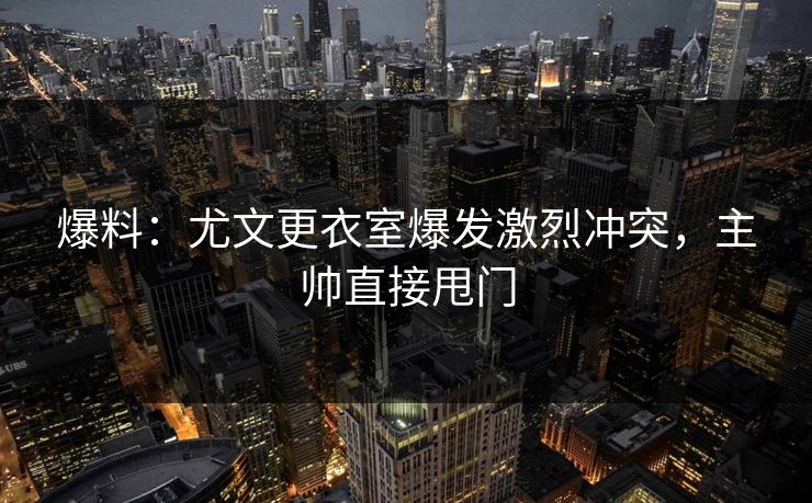 爆料：尤文更衣室爆发激烈冲突，主帅直接甩门