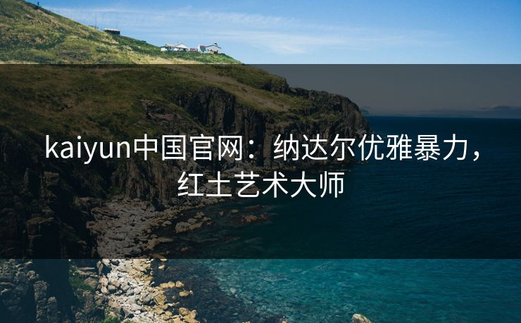 kaiyun中国官网：纳达尔优雅暴力，红土艺术大师