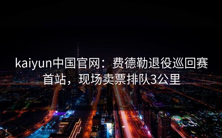 kaiyun中国官网：费德勒退役巡回赛首站，现场卖票排队3公里
