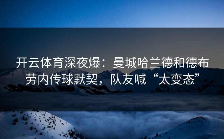 开云体育深夜爆：曼城哈兰德和德布劳内传球默契，队友喊“太变态”