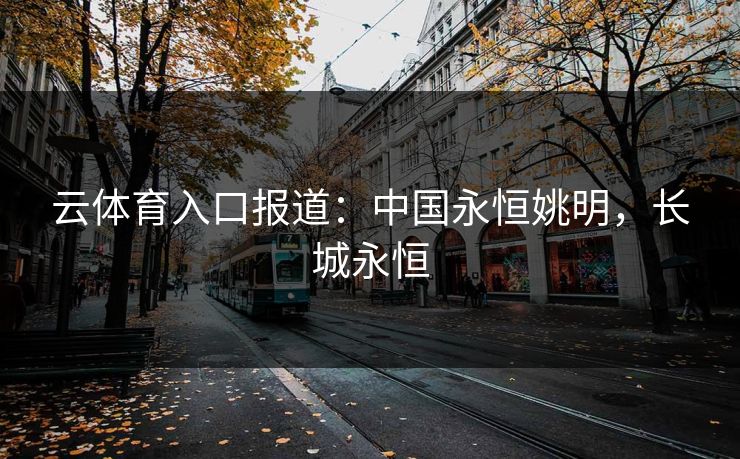 云体育入口报道：中国永恒姚明，长城永恒