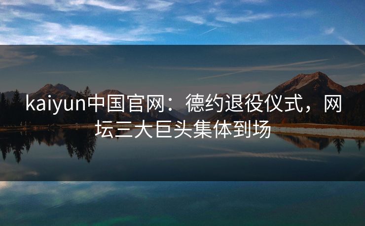 kaiyun中国官网：德约退役仪式，网坛三大巨头集体到场