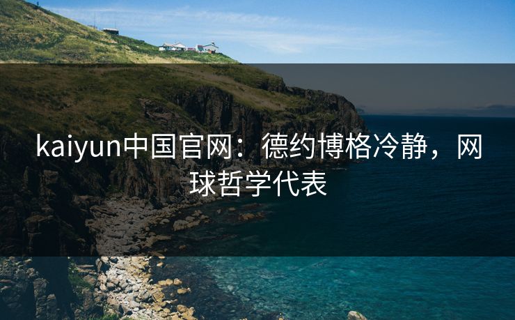 kaiyun中国官网：德约博格冷静，网球哲学代表