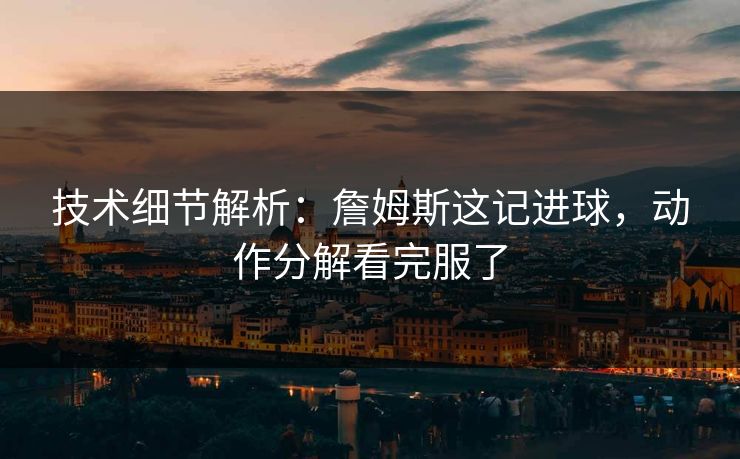 技术细节解析：詹姆斯这记进球，动作分解看完服了