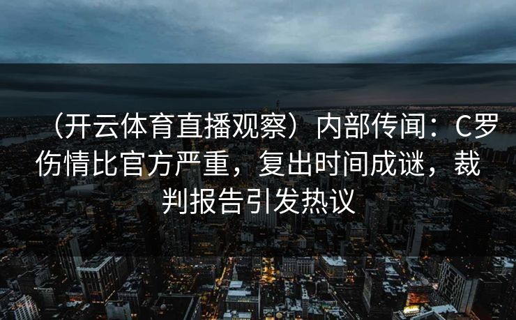 （开云体育直播观察）内部传闻：C罗伤情比官方严重，复出时间成谜，裁判报告引发热议