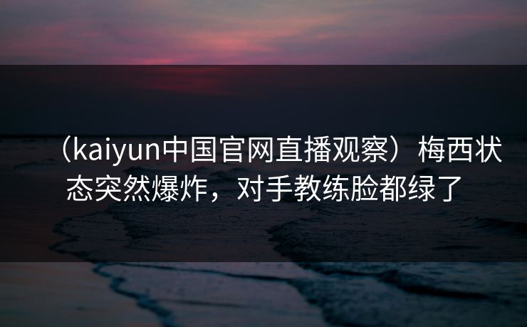 （kaiyun中国官网直播观察）梅西状态突然爆炸，对手教练脸都绿了