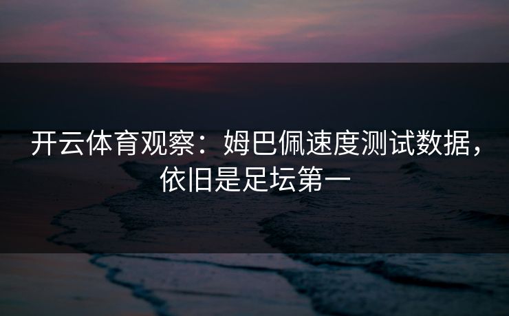 开云体育观察：姆巴佩速度测试数据，依旧是足坛第一