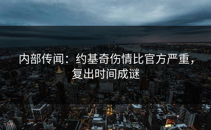 内部传闻：约基奇伤情比官方严重，复出时间成谜