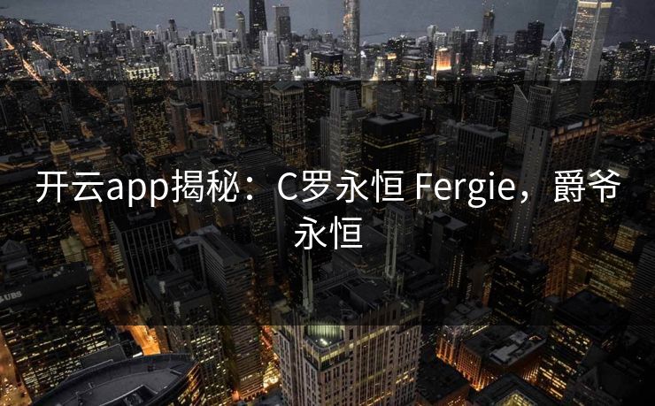 开云app揭秘：C罗永恒 Fergie，爵爷永恒