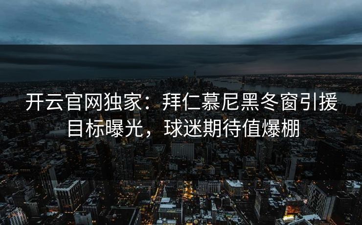 开云官网独家：拜仁慕尼黑冬窗引援目标曝光，球迷期待值爆棚