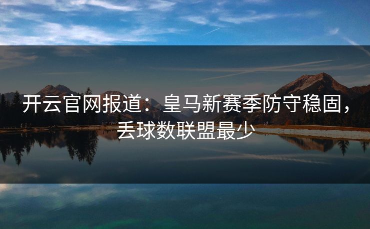 开云官网报道：皇马新赛季防守稳固，丢球数联盟最少